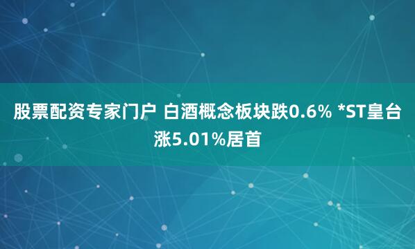 股票配资专家门户 白酒概念板块跌0.6% *ST皇台涨5.01%居首