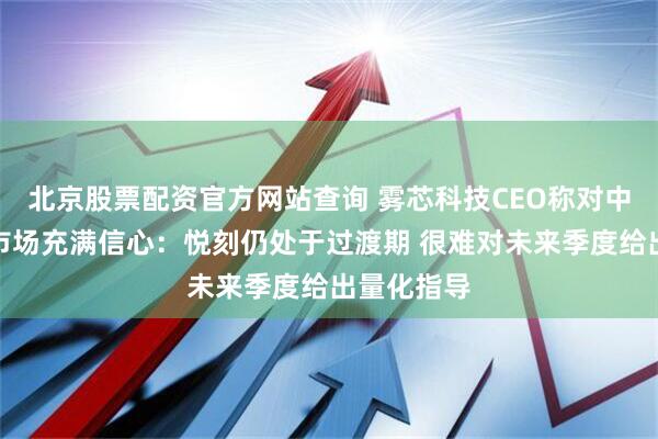 北京股票配资官方网站查询 雾芯科技CEO称对中国电子烟市场充满信心：悦刻仍处于过渡期 很难对未来季度给出量化指导