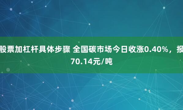 股票加杠杆具体步骤 全国碳市场今日收涨0.40%，报70.14元/吨