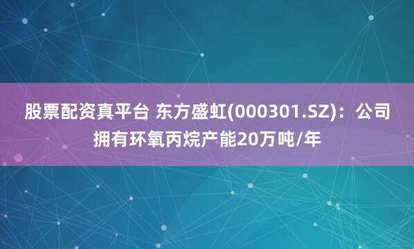 股票配资真平台 东方盛虹(000301.SZ)：公司拥有环氧丙烷产能20万吨/年