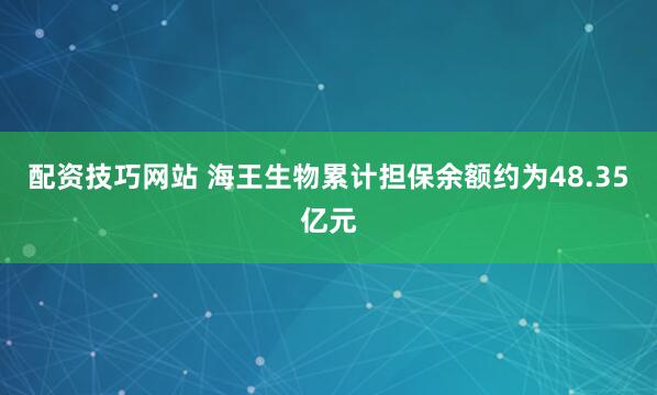 配资技巧网站 海王生物累计担保余额约为48.35亿元