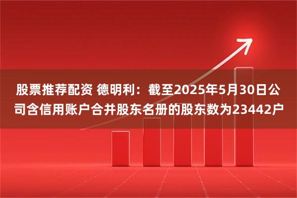 股票推荐配资 德明利：截至2025年5月30日公司含信用账户合并股东名册的股东数为23442户