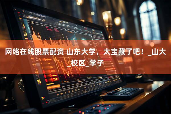 网络在线股票配资 山东大学，太宝藏了吧！_山大_校区_学子