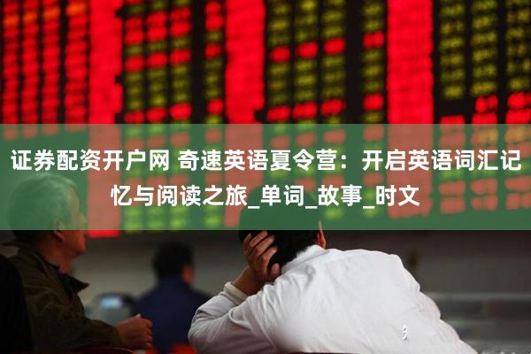 证券配资开户网 奇速英语夏令营：开启英语词汇记忆与阅读之旅_单词_故事_时文