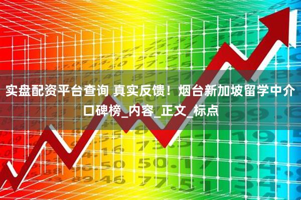 实盘配资平台查询 真实反馈！烟台新加坡留学中介口碑榜_内容_正文_标点