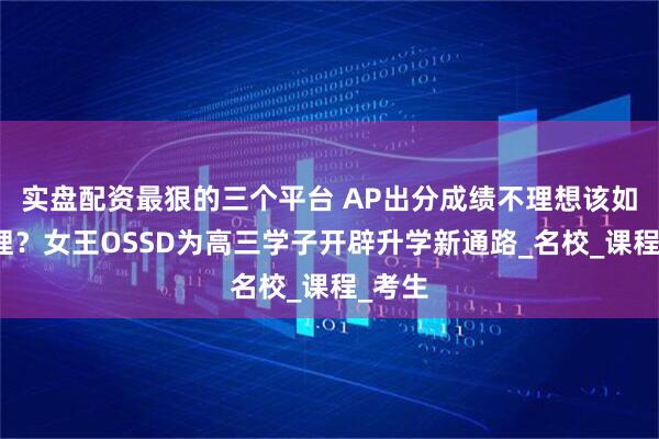 实盘配资最狠的三个平台 AP出分成绩不理想该如何处理？女王OSSD为高三学子开辟升学新通路_名校_课程_考生