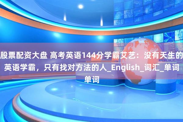 股票配资大盘 高考英语144分学霸艾艺：没有天生的英语学霸，只有找对方法的人_English_词汇_单词