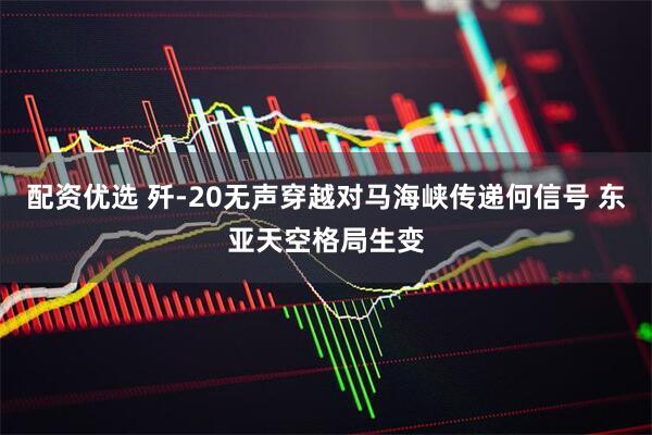 配资优选 歼-20无声穿越对马海峡传递何信号 东亚天空格局生变