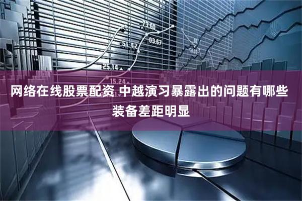 网络在线股票配资 中越演习暴露出的问题有哪些 装备差距明显
