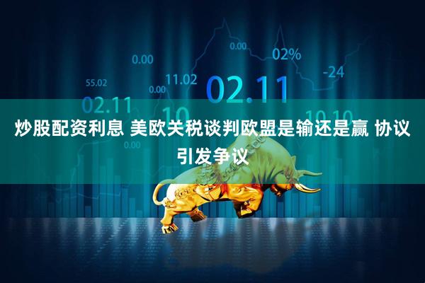 炒股配资利息 美欧关税谈判欧盟是输还是赢 协议引发争议