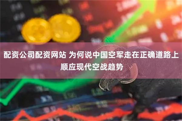 配资公司配资网站 为何说中国空军走在正确道路上 顺应现代空战趋势