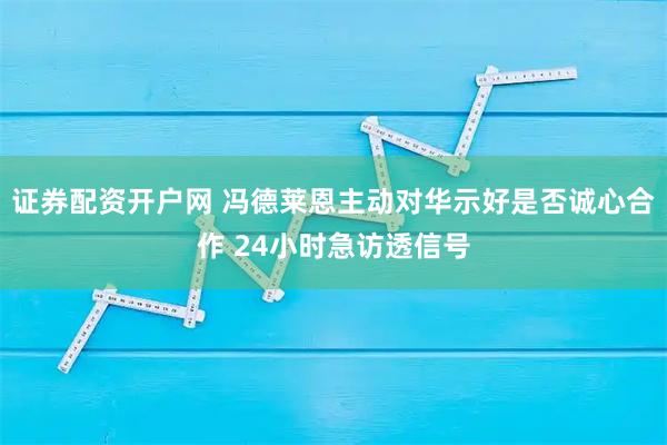 证券配资开户网 冯德莱恩主动对华示好是否诚心合作 24小时急访透信号