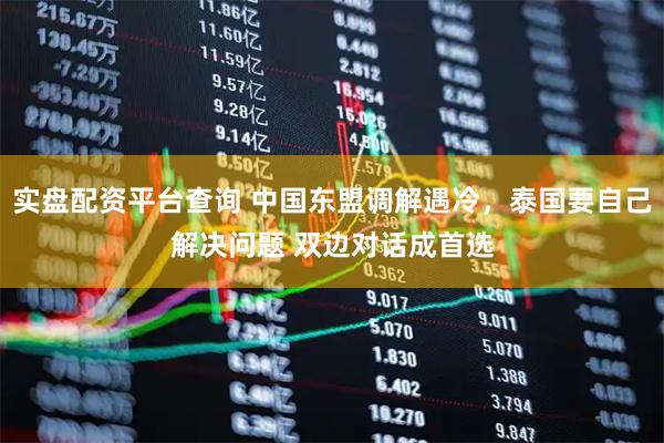 实盘配资平台查询 中国东盟调解遇冷，泰国要自己解决问题 双边对话成首选