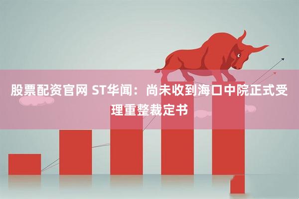 股票配资官网 ST华闻：尚未收到海口中院正式受理重整裁定书