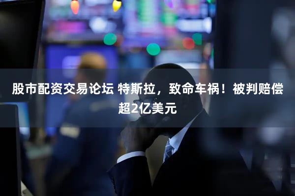 股市配资交易论坛 特斯拉，致命车祸！被判赔偿超2亿美元