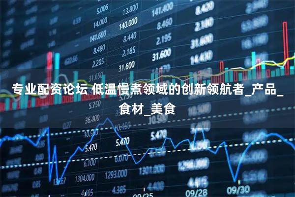 专业配资论坛 低温慢煮领域的创新领航者_产品_食材_美食