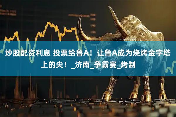 炒股配资利息 投票给鲁A！让鲁A成为烧烤金字塔上的尖！_济南_争霸赛_烤制