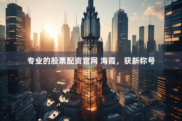 专业的股票配资官网 海霞，获新称号