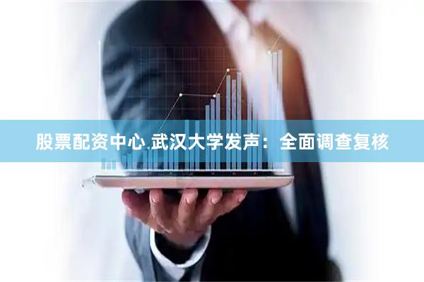 股票配资中心 武汉大学发声：全面调查复核