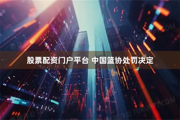 股票配资门户平台 中国篮协处罚决定