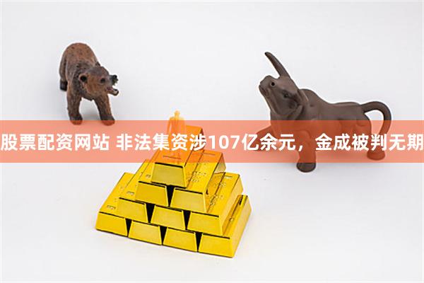 股票配资网站 非法集资涉107亿余元，金成被判无期