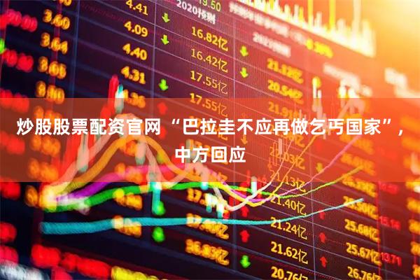 炒股股票配资官网 “巴拉圭不应再做乞丐国家”，中方回应