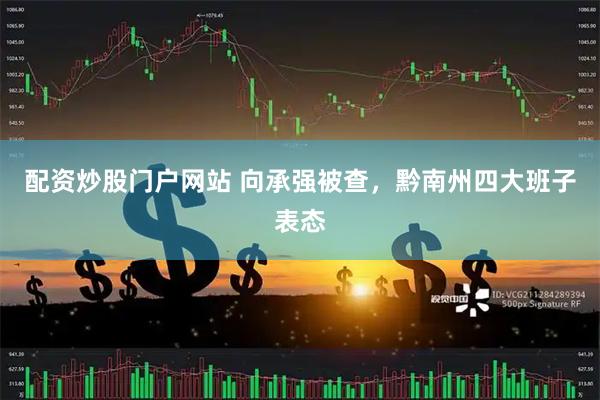 配资炒股门户网站 向承强被查，黔南州四大班子表态