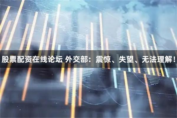 股票配资在线论坛 外交部：震惊、失望、无法理解！