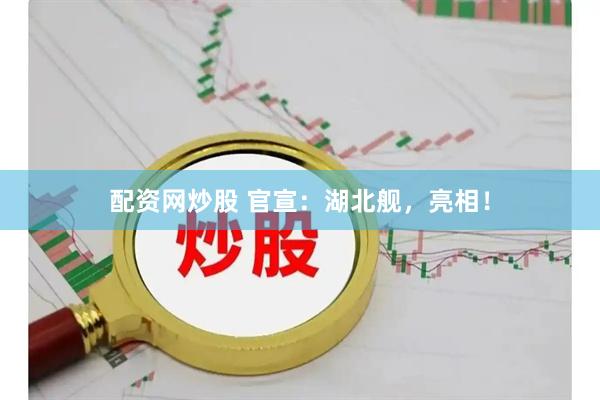配资网炒股 官宣：湖北舰，亮相！