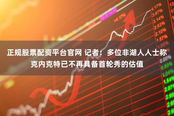 正规股票配资平台官网 记者：多位非湖人人士称克内克特已不再具备首轮秀的估值