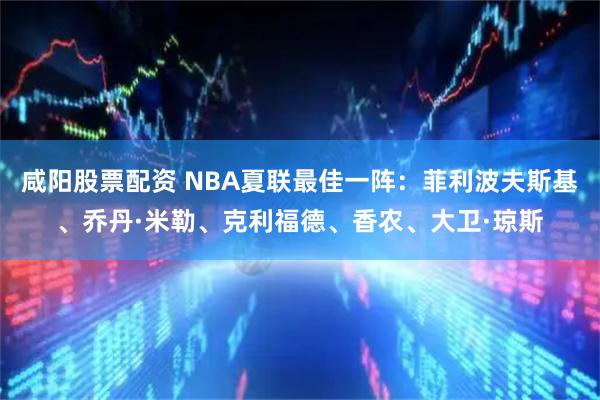 咸阳股票配资 NBA夏联最佳一阵：菲利波夫斯基、乔丹·米勒、克利福德、香农、大卫·琼斯
