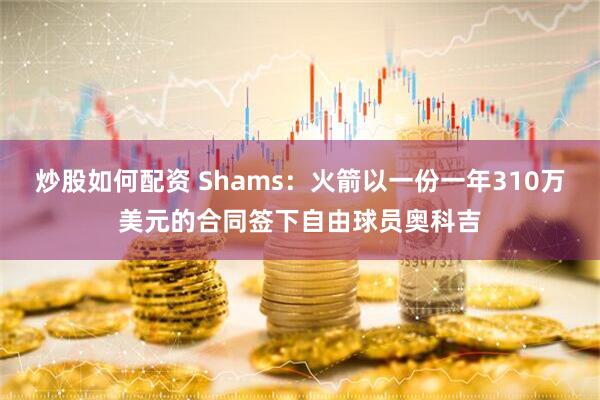 炒股如何配资 Shams：火箭以一份一年310万美元的合同签下自由球员奥科吉