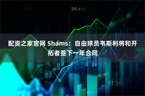 配资之家官网 Shams：自由球员韦斯利将和开拓者签下一年合同