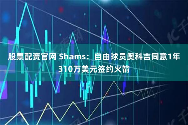 股票配资官网 Shams：自由球员奥科吉同意1年310万美元签约火箭