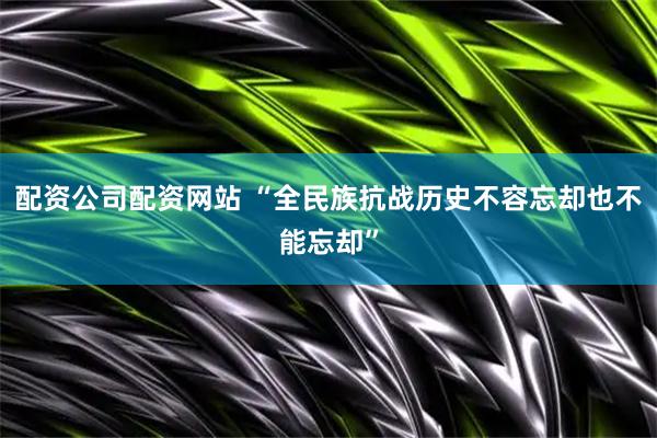 配资公司配资网站 “全民族抗战历史不容忘却也不能忘却”