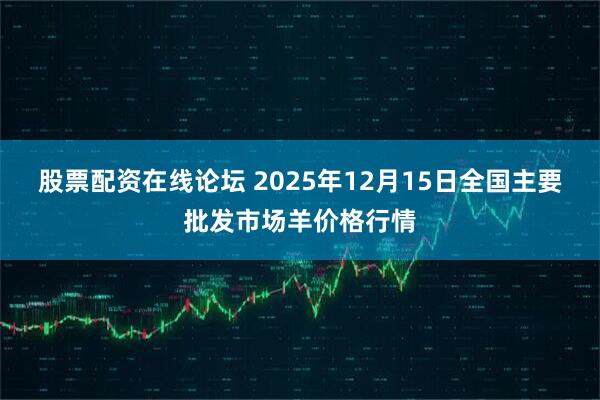 股票配资在线论坛 2025年12月15日全国主要批发市场羊价格行情