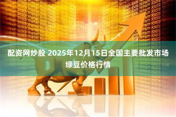 配资网炒股 2025年12月15日全国主要批发市场绿豆价格行情