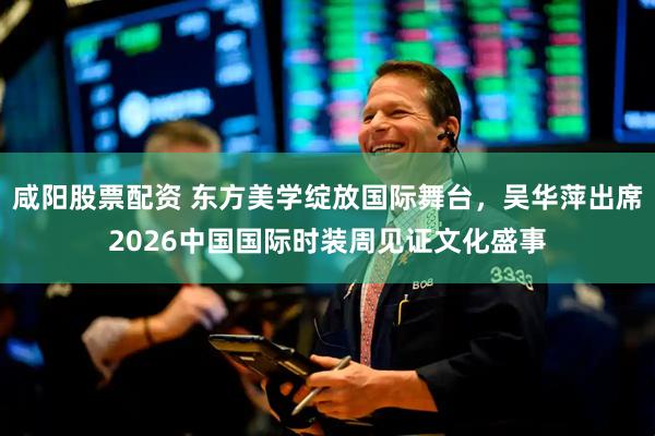 咸阳股票配资 东方美学绽放国际舞台，吴华萍出席2026中国国际时装周见证文化盛事