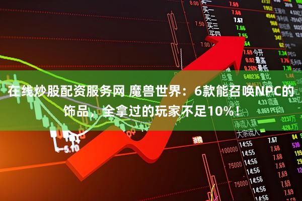 在线炒股配资服务网 魔兽世界:6款能召唤NPC的饰品,全拿过的玩家不足10%!
