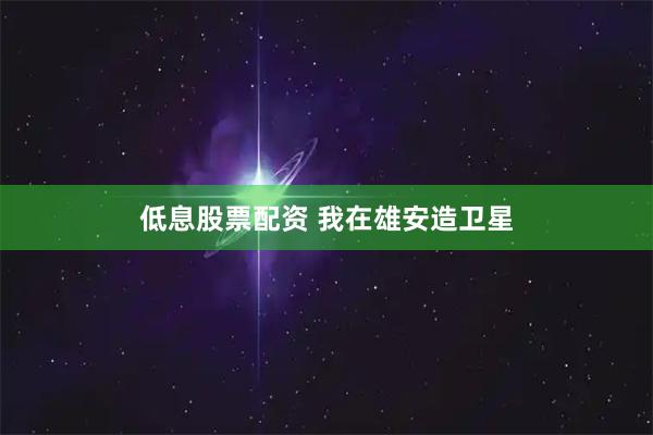 低息股票配资 我在雄安造卫星